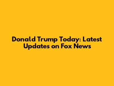 Donald Trump Today: Latest Updates on Fox News