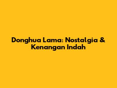 Donghua Lama: Nostalgia & Kenangan Indah