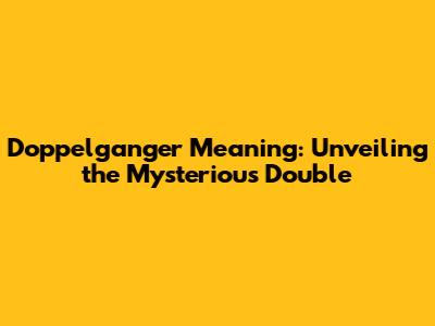 Doppelganger Meaning: Unveiling the Mysterious Double