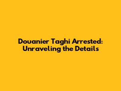 Douanier Taghi Arrested: Unraveling the Details