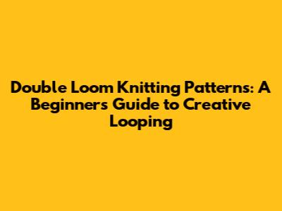 Double Loom Knitting Patterns: A Beginner's Guide to Creative Looping