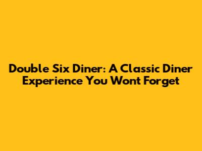Double Six Diner: A Classic Diner Experience You Won't Forget