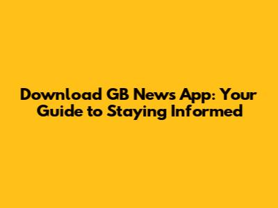 Download GB News App: Your Guide to Staying Informed