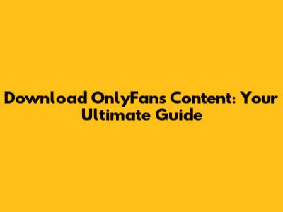 Download OnlyFans Content: Your Ultimate Guide