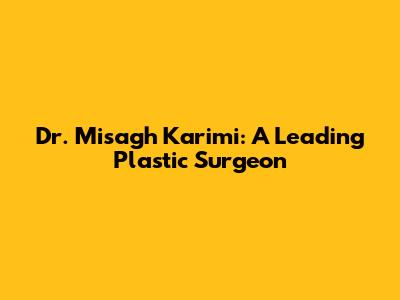 Dr. Misagh Karimi: A Leading Plastic Surgeon