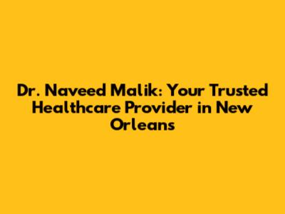 Dr. Naveed Malik: Your Trusted Healthcare Provider in New Orleans