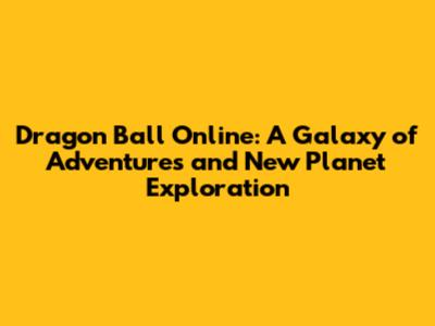 Dragon Ball Online: A Galaxy of Adventures and New Planet Exploration