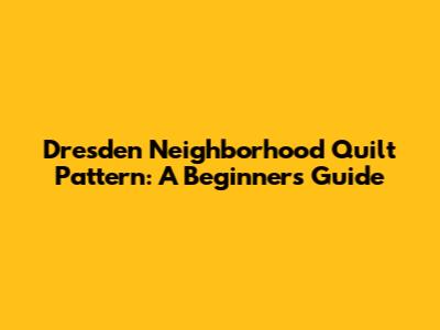 Dresden Neighborhood Quilt Pattern: A Beginner's Guide