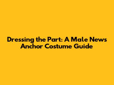Dressing the Part: A Male News Anchor Costume Guide