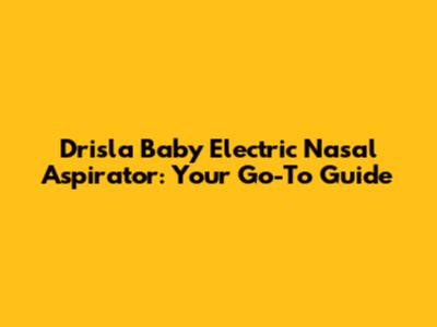 Drisla Baby Electric Nasal Aspirator: Your Go-To Guide