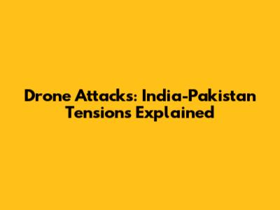 Drone Attacks: India-Pakistan Tensions Explained