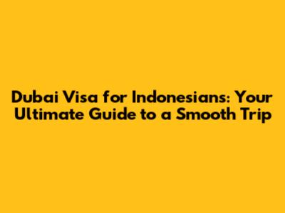 Dubai Visa for Indonesians: Your Ultimate Guide to a Smooth Trip