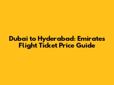 Dubai to Hyderabad: Emirates Flight Ticket Price Guide