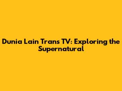 Dunia Lain Trans TV: Exploring the Supernatural