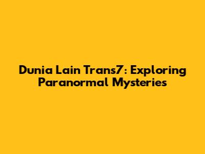 Dunia Lain Trans7: Exploring Paranormal Mysteries