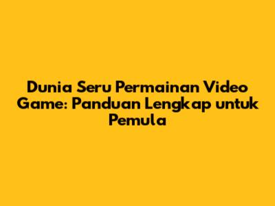 Dunia Seru Permainan Video Game: Panduan Lengkap untuk Pemula