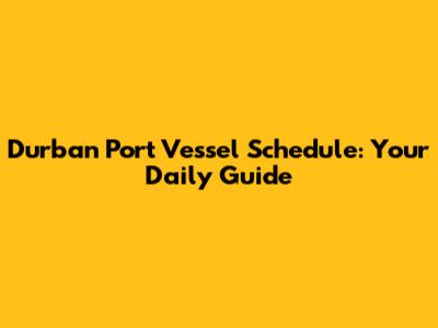 Durban Port Vessel Schedule: Your Daily Guide