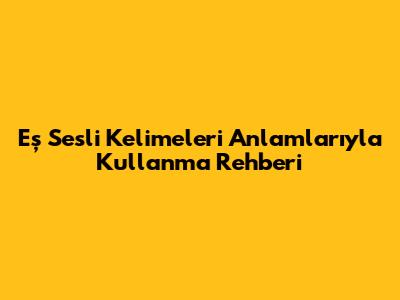 Eş Sesli Kelimeleri Anlamlarıyla Kullanma Rehberi