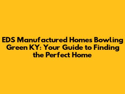 EDS Manufactured Homes Bowling Green KY: Your Guide to Finding the Perfect Home