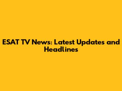 ESAT TV News: Latest Updates and Headlines