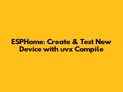 ESPHome: Create & Test New Device with uvx Compile