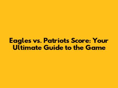 Eagles vs. Patriots Score: Your Ultimate Guide to the Game
