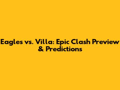 Eagles vs. Villa: Epic Clash Preview & Predictions