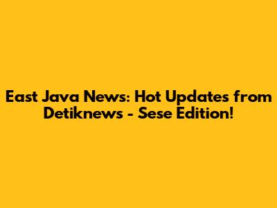 East Java News: Hot Updates from Detiknews - 'Sese' Edition!