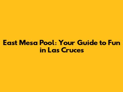 East Mesa Pool: Your Guide to Fun in Las Cruces