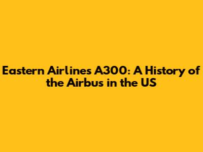 Eastern Airlines A300: A History of the Airbus in the US