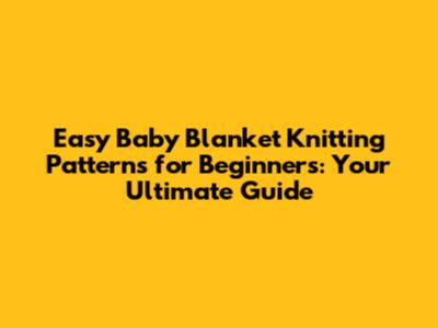 Easy Baby Blanket Knitting Patterns for Beginners: Your Ultimate Guide
