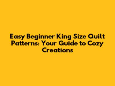 Easy Beginner King Size Quilt Patterns: Your Guide to Cozy Creations