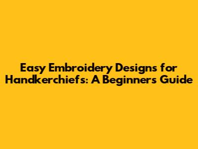 Easy Embroidery Designs for Handkerchiefs: A Beginner's Guide
