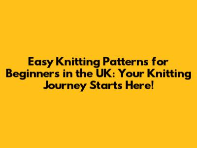 Easy Knitting Patterns for Beginners in the UK: Your Knitting Journey Starts Here!