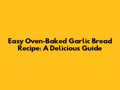 Easy Oven-Baked Garlic Bread Recipe: A Delicious Guide