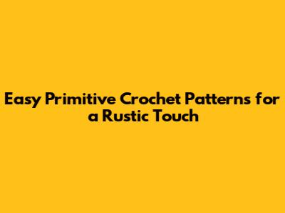 Easy Primitive Crochet Patterns for a Rustic Touch