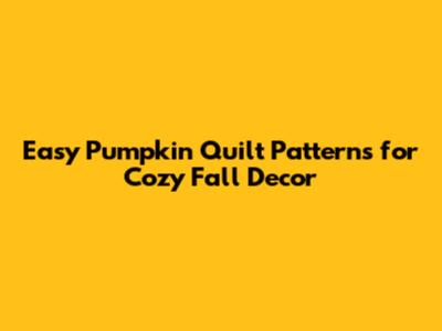 Easy Pumpkin Quilt Patterns for Cozy Fall Decor