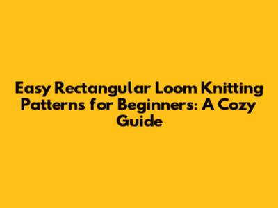 Easy Rectangular Loom Knitting Patterns for Beginners: A Cozy Guide