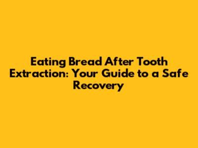 Eating Bread After Tooth Extraction: Your Guide to a Safe Recovery
