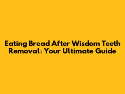Eating Bread After Wisdom Teeth Removal: Your Ultimate Guide