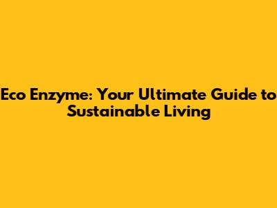 Eco Enzyme: Your Ultimate Guide to Sustainable Living