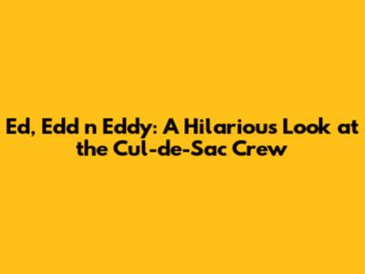 Ed, Edd n Eddy: A Hilarious Look at the Cul-de-Sac Crew