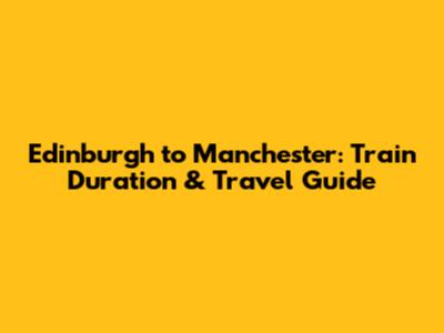 Edinburgh to Manchester: Train Duration & Travel Guide