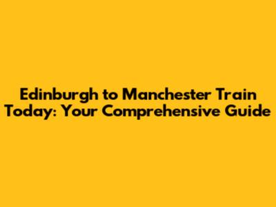Edinburgh to Manchester Train Today: Your Comprehensive Guide