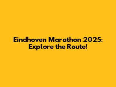 Eindhoven Marathon 2025: Explore the Route!