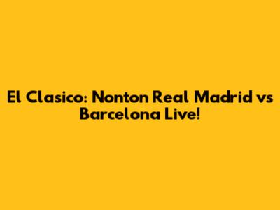El Clasico: Nonton Real Madrid vs Barcelona Live!