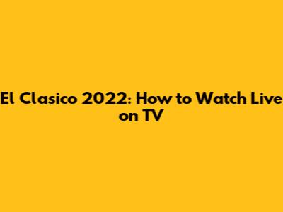 El Clasico 2022: How to Watch Live on TV