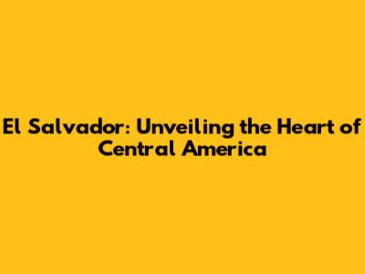 El Salvador: Unveiling the Heart of Central America