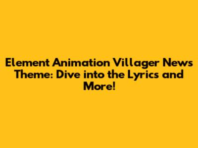 Element Animation Villager News Theme: Dive into the Lyrics and More!