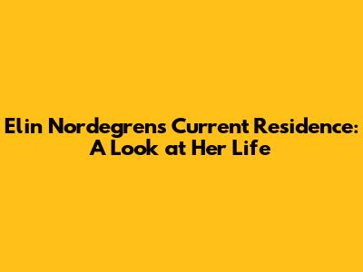 Elin Nordegren's Current Residence: A Look at Her Life
